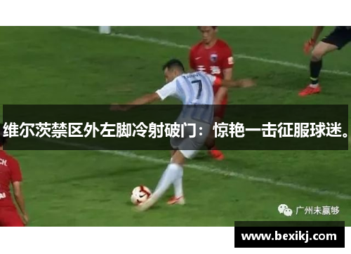 维尔茨禁区外左脚冷射破门：惊艳一击征服球迷。